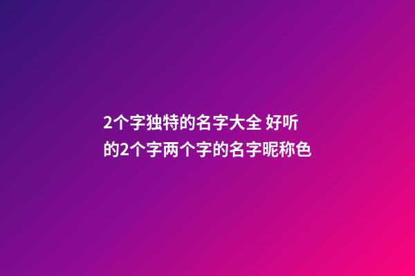 2个字独特的名字大全 好听的2个字两个字的名字昵称色